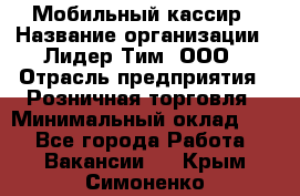 Мобильный кассир › Название организации ­ Лидер Тим, ООО › Отрасль предприятия ­ Розничная торговля › Минимальный оклад ­ 1 - Все города Работа » Вакансии   . Крым,Симоненко